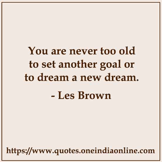 You are never too old to set another goal or to dream a new dream.

- Les Brown