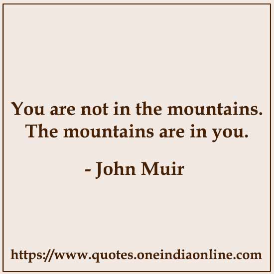 You are not in the mountains. The mountains are in you.

- John Muir 