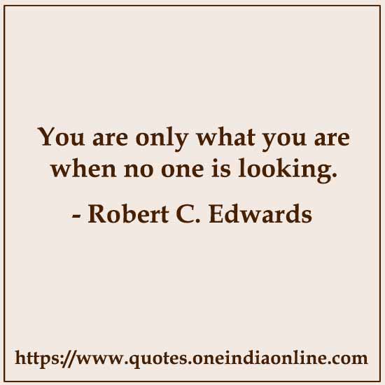 You are only what you are when no one is looking.

- Robert C. Edwards Quotes