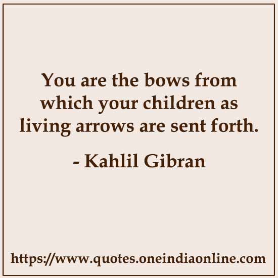 You are the bows from which your children as living arrows are sent forth. 

- Kahlil Gibran