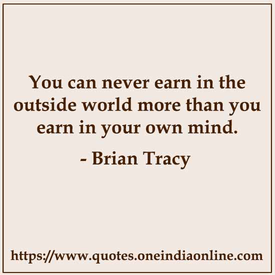 You can never earn in the outside world more than you earn in your own mind.

- Brian Tracy 