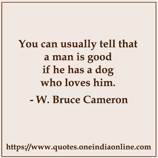 You can usually tell that a man is good if he has a dog who loves him.

- W. Bruce Cameron