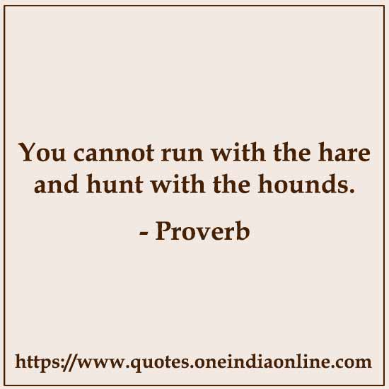 You cannot run with the hare and hunt with the hounds.

