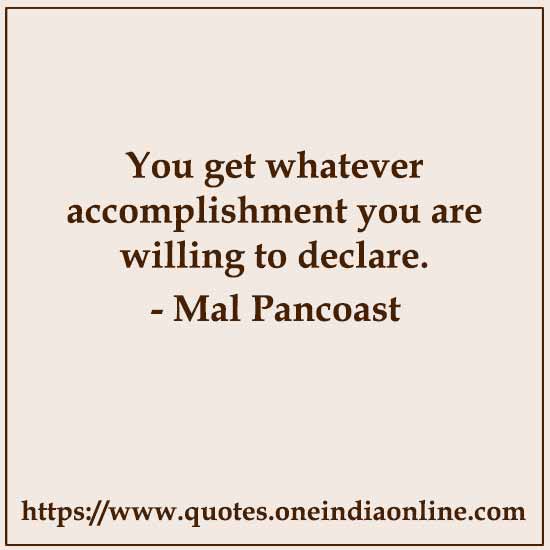 You get whatever accomplishment you are willing to declare.

- Mal Pancoast