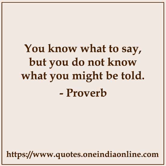 You know what to say, but you do not know what you might be told.