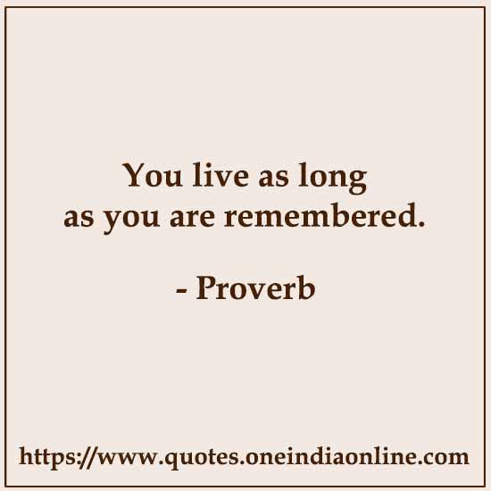 You live as long as you are remembered. 

- Russian proverb