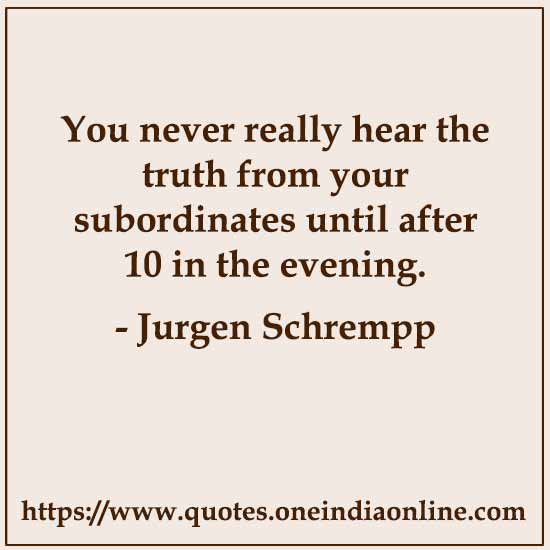 You never really hear the truth from your subordinates until after 10 in the evening. - Jurgen Schrempp 