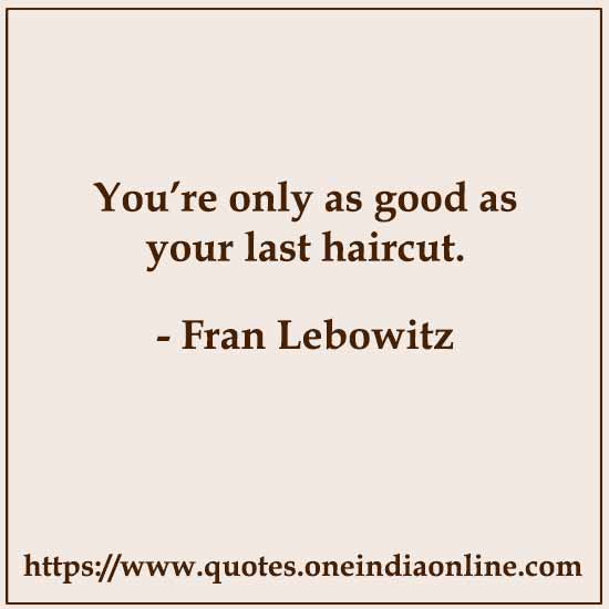 You’re only as good as your last haircut.

- Fran Lebowitz