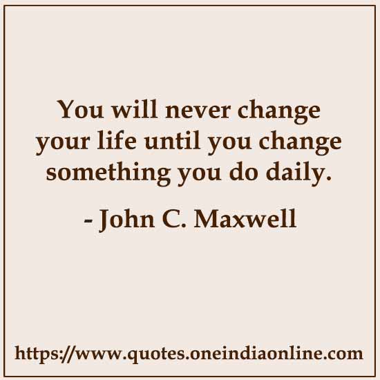 You will never change your life until you change something you do daily.

- John C. Maxwell