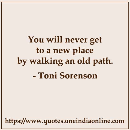 You will never get to a new place by walking an old path.

- Toni Sorenson