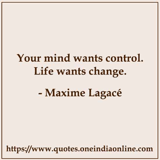 Your mind wants control. Life wants change. 

- Maxime Lagacé
