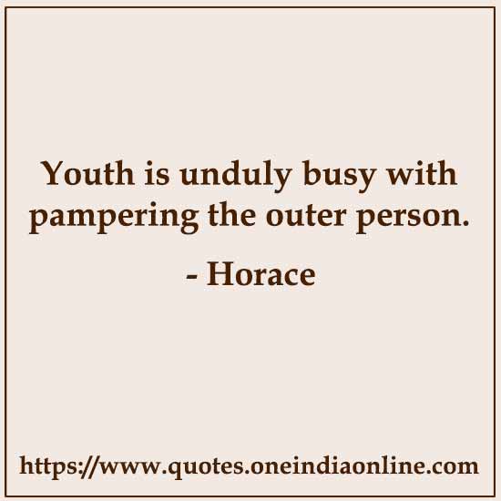 Youth is unduly busy with pampering the outer person.

- Horace 