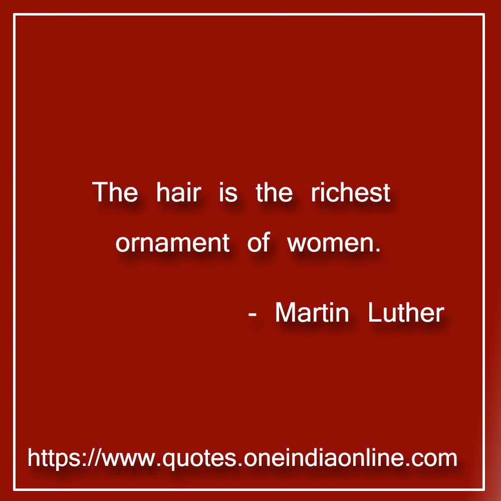 The hair is the richest ornament of women. 

- Hair Quotes by Martin Luther