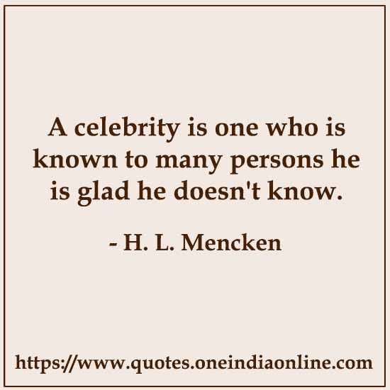 A celebrity is one who is known to many persons he is glad he doesn't know. 

- Celebrity Quotes by H. L. Mencken 