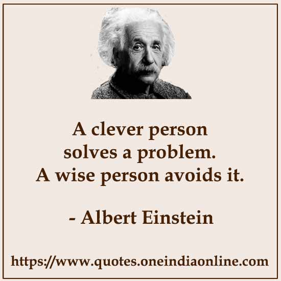 A clever person solves a problem. A wise person avoids it.