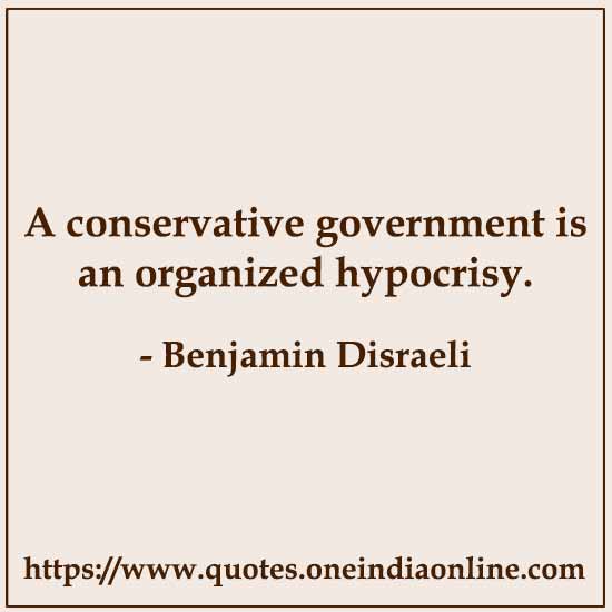 A conservative government is an organized hypocrisy.

- Conservative Quotes by Benjamin Disraeli