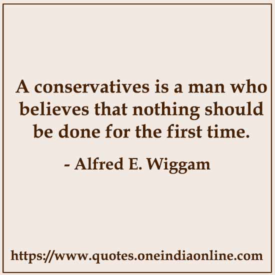 A conservatives is a man who believes that nothing should be done for the first time.

- Conservative Quotes by Alfred E. Wiggam