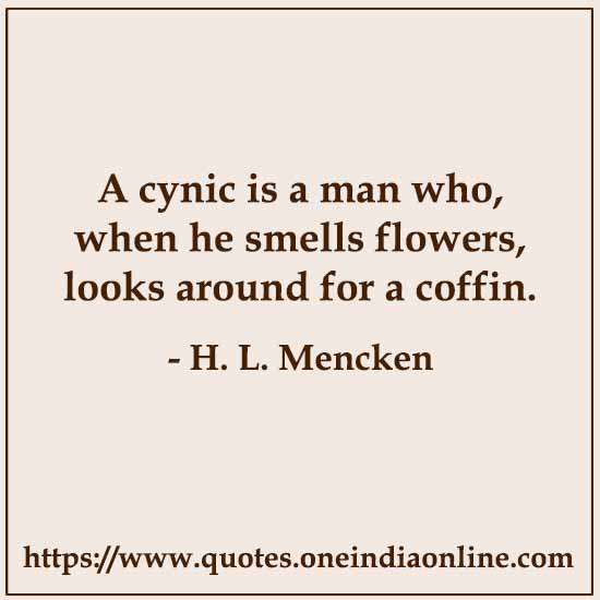 A cynic is a man who, when he smells flowers, looks around for a coffin.

- Cynicism Quotes by H. L. Mencken 