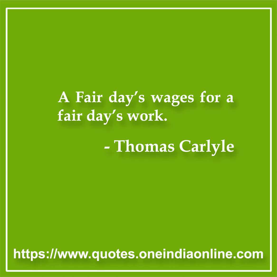 A fair day's wages for a fair day's work.

Thomas Carlyle