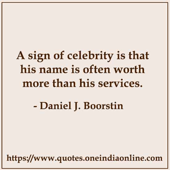 A sign of celebrity is that his name is often worth more than his services.

- Celebrity Quotes by Daniel J. Boorstin