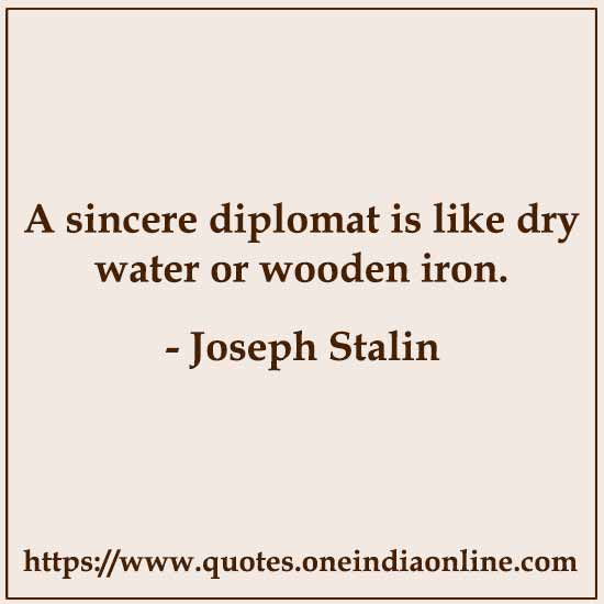 A sincere diplomat is like dry water or wooden iron.
