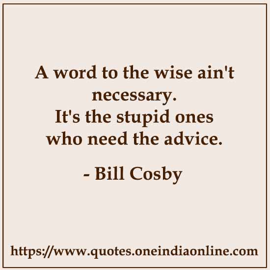 A word to the wise ain't necessary. It's the stupid ones who need the advice.