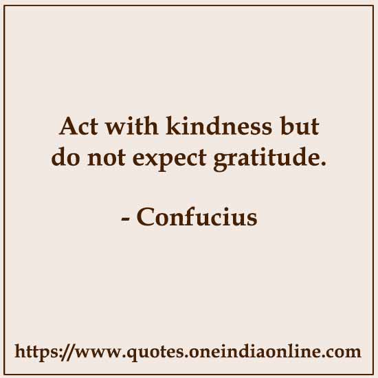 Act with kindness but do not expect gratitude.
