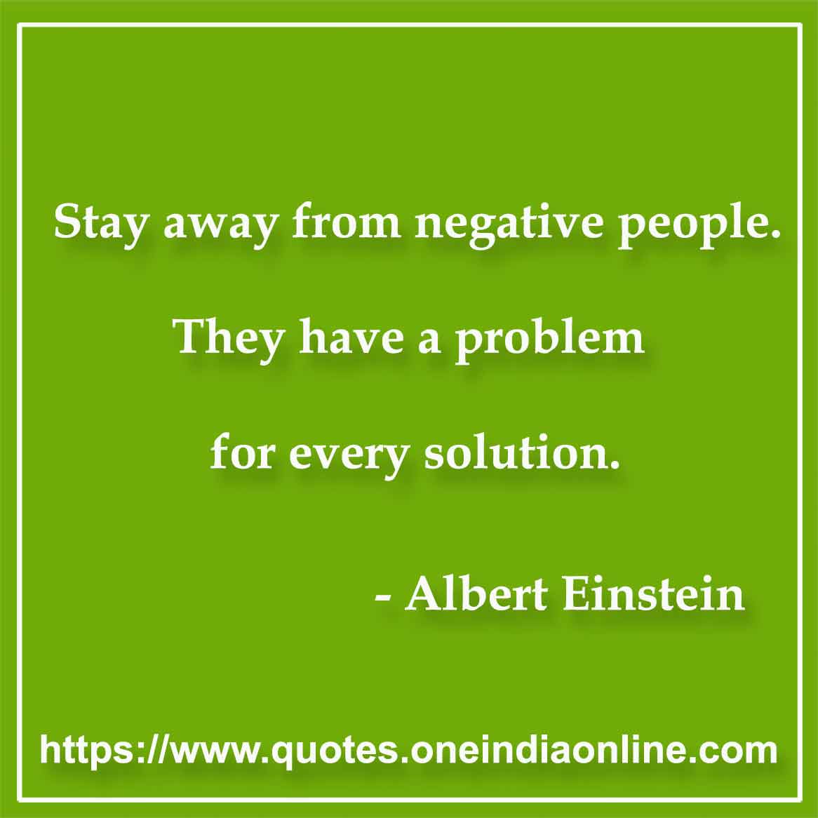 Stay away from negative people. They have a problem for every solution.

