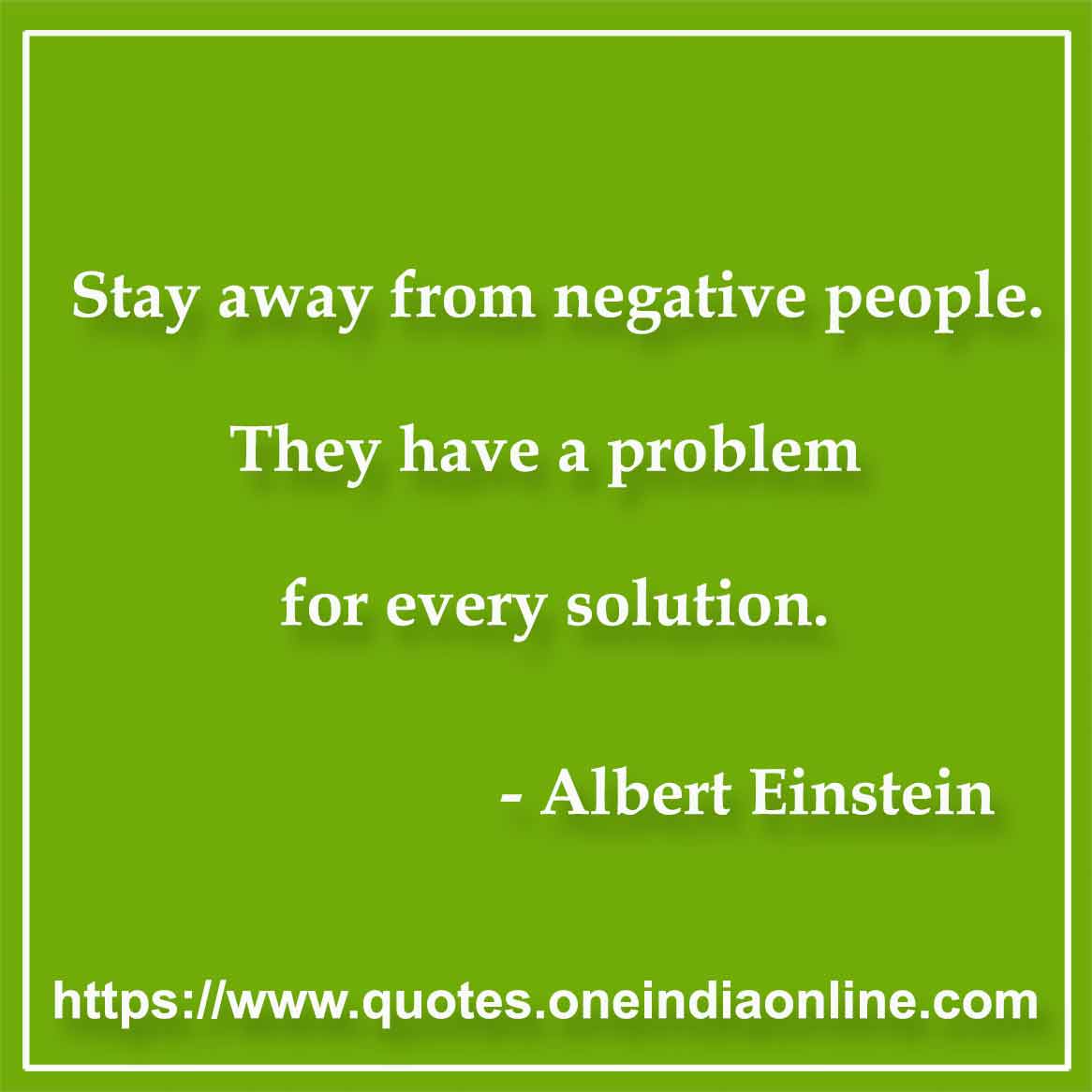 Stay away from negative people. They have a problem for every solution.

