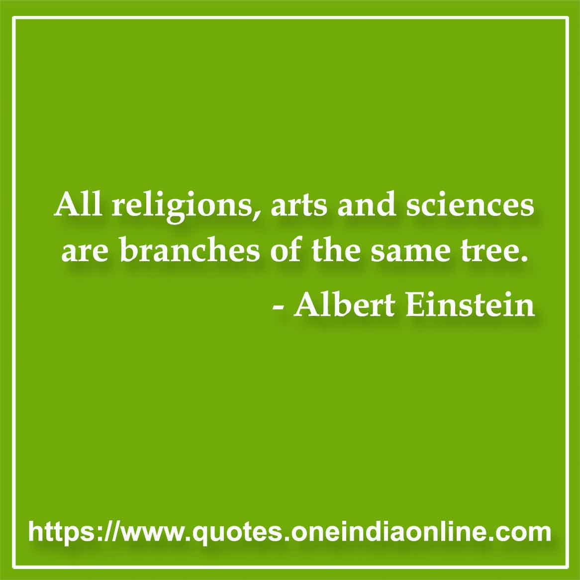 All religions, arts and sciences are branches of the same tree.