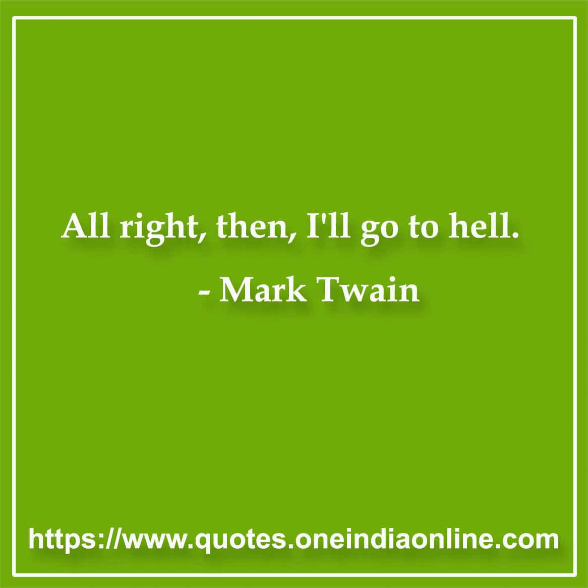 All right, then, I'll go to hell.

- Mark Twain Quotes