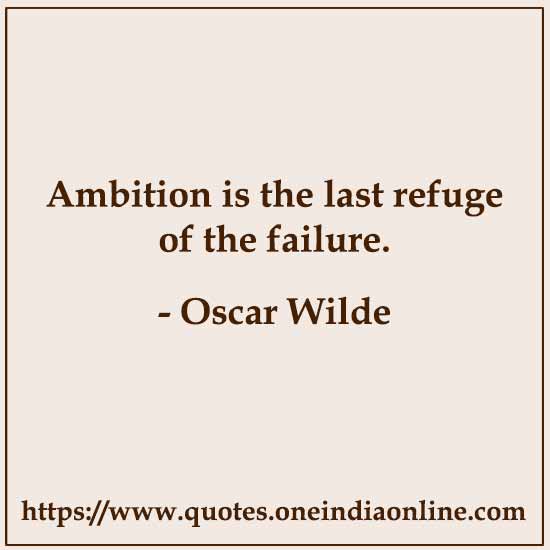 Ambition is the last refuge of the failure. Ambition is the last refuge of the failure.