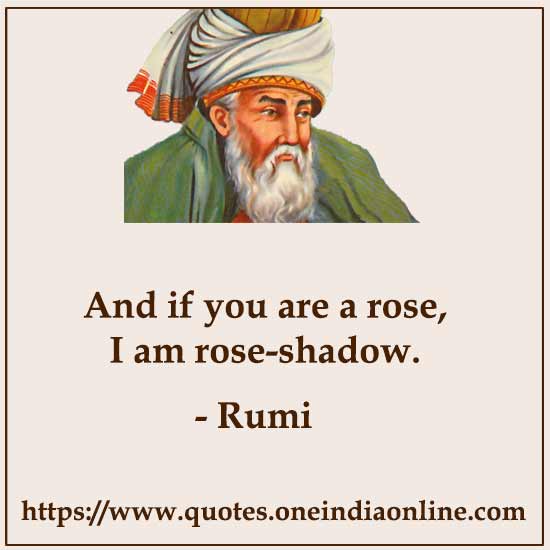 And if you are a rose, I am rose-shadow.