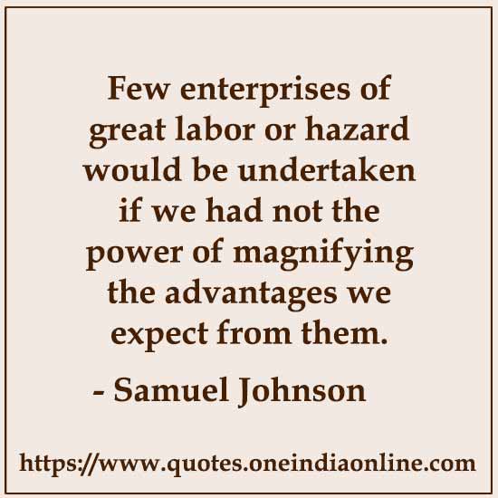 We love to expect, and when expectation is either disappointed or gratified, we want to be again expecting.

- Anticipation Quote by Samuel Johnson 