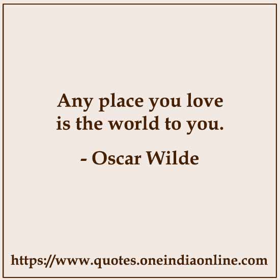 Any place you love is the world to you. Any place you love is the world to you.