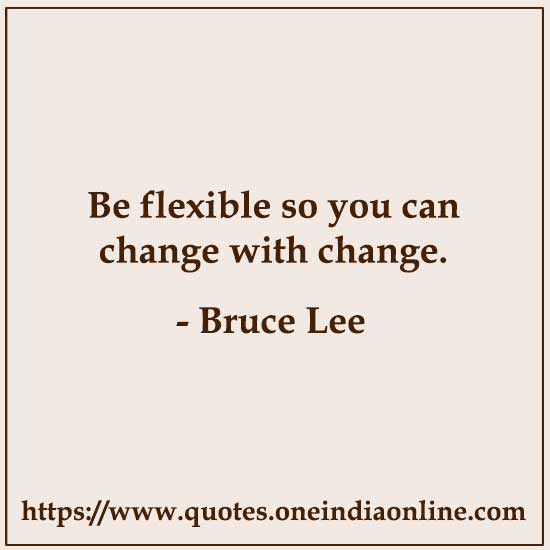 Be flexible so you can change with change.