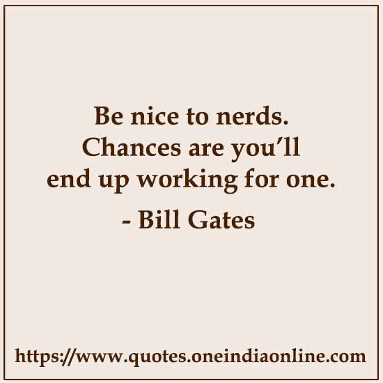 Be nice to nerds. Chances are you’ll end up working for one.