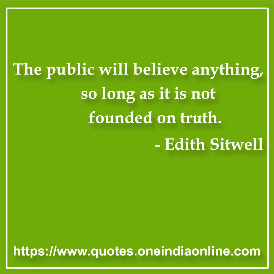 The public will believe anything, so long as it is not founded on truth.

- Belief Quote by Edith Sitwell