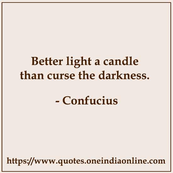 Better light a candle than curse the darkness.