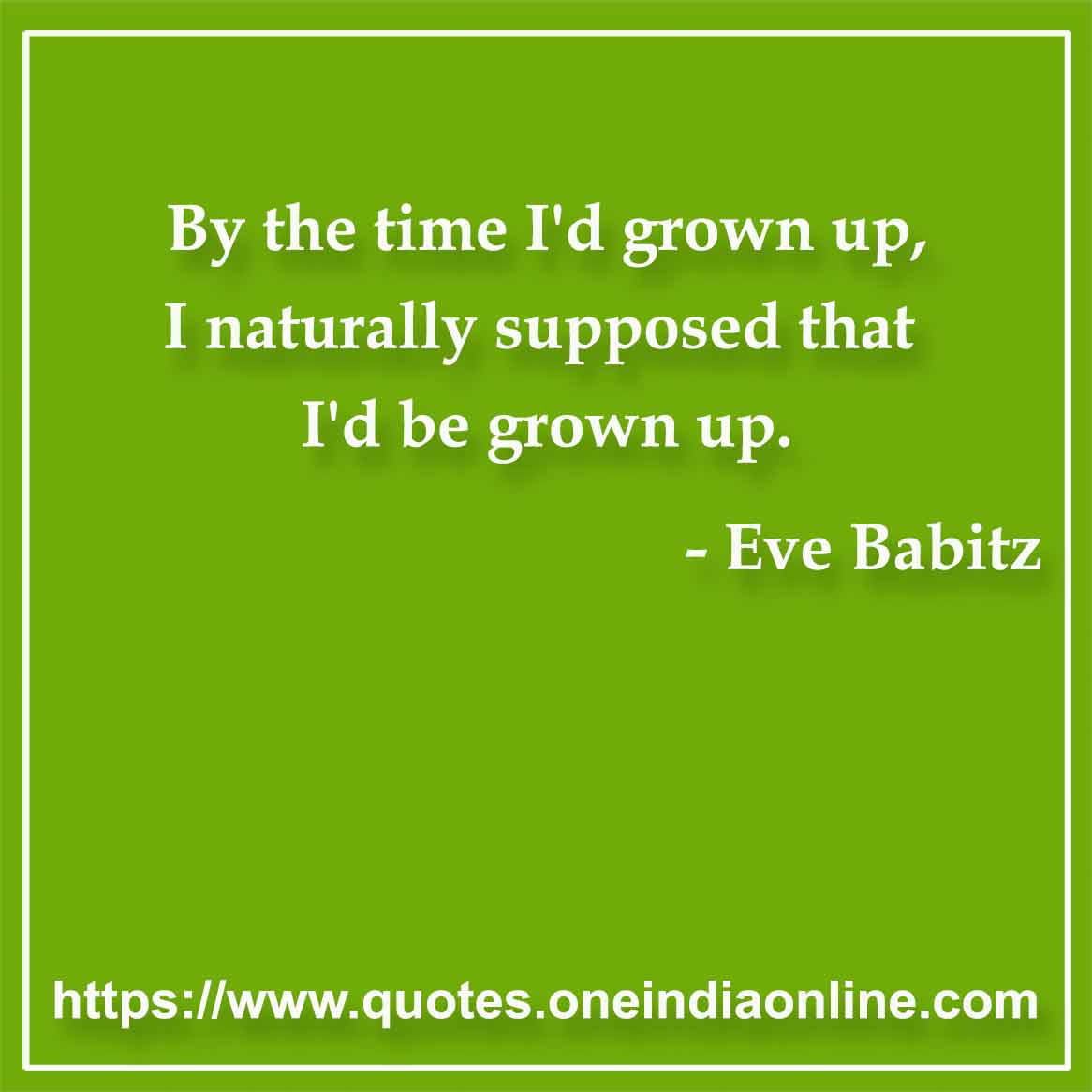 By the time I'd grown up, I naturally supposed that I'd be grown up.

- Maturity Quotes by Eve Babitz 