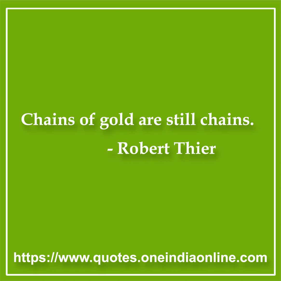 Chains of gold are still chains.

- Robert Thier