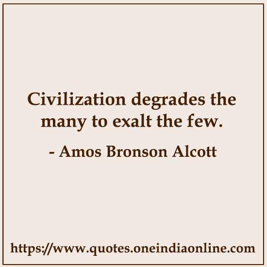 Civilization degrades the many to exalt the few.

- Civilization Quotes by Amos Bronson Alcott