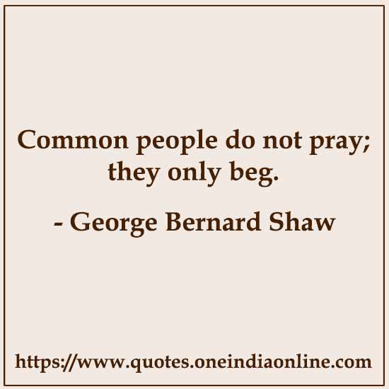 Common people do not pray; they only beg.