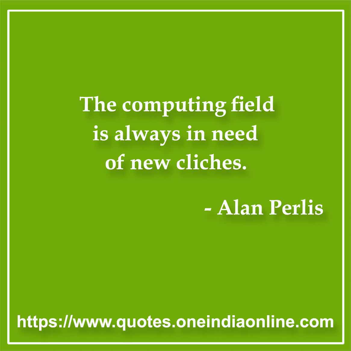 The computing field is always in need of new cliches.

- Computer Quotes by Alan Perlis 