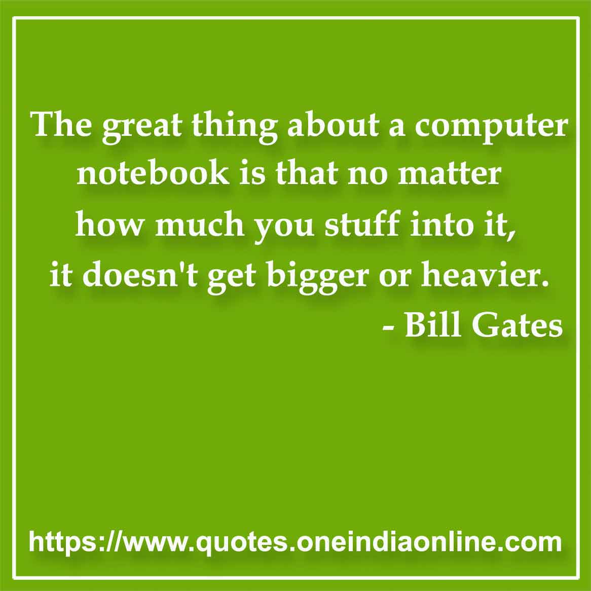 The great thing about a computer notebook is that no matter how much you stuff into it, it doesn't get bigger or heavier.

- Computer Quotes by Bill Gates