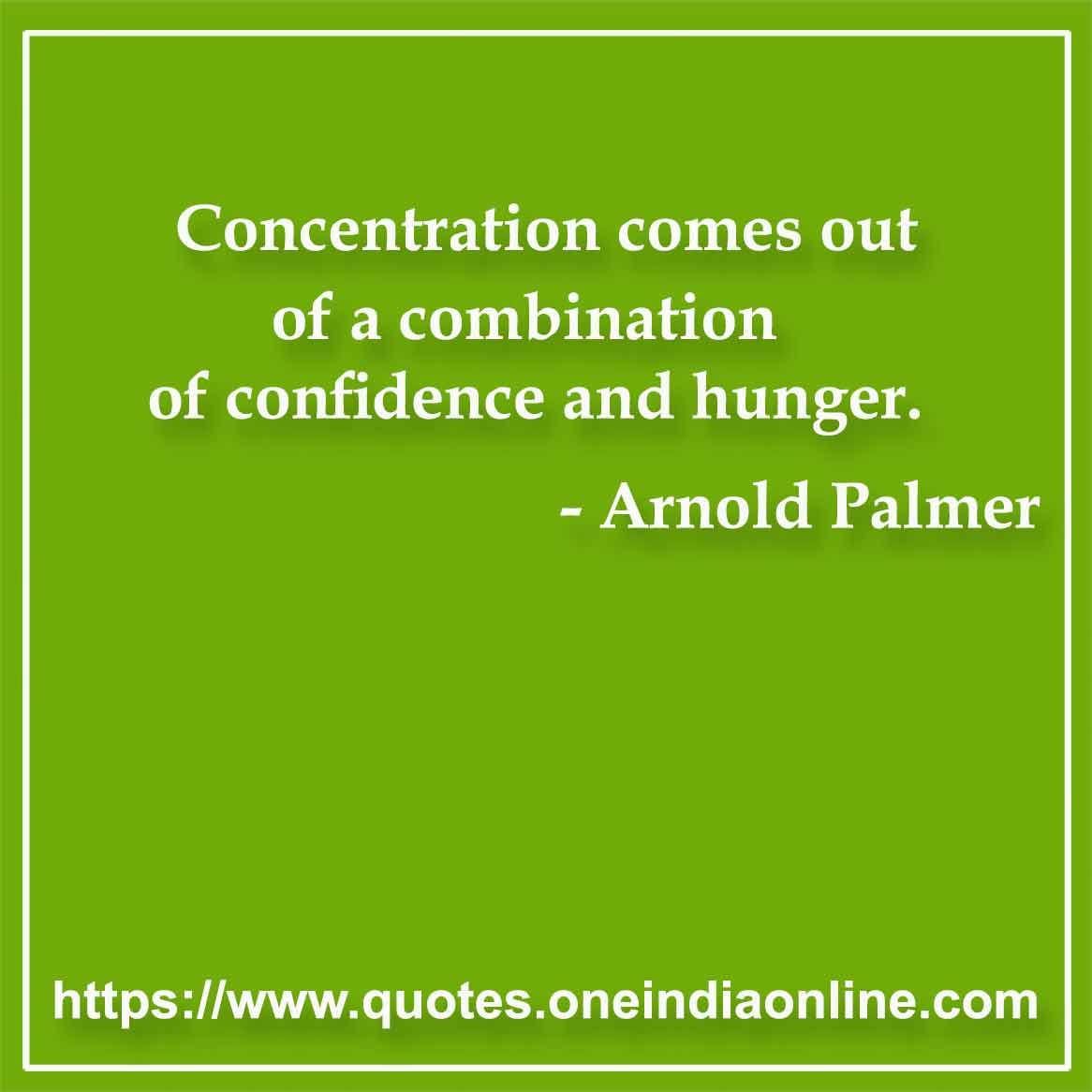 Concentration comes out of a combination of confidence and hunger.

-  by Arnold Palmer
