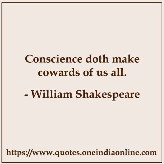 Conscience doth make cowards of us all.
