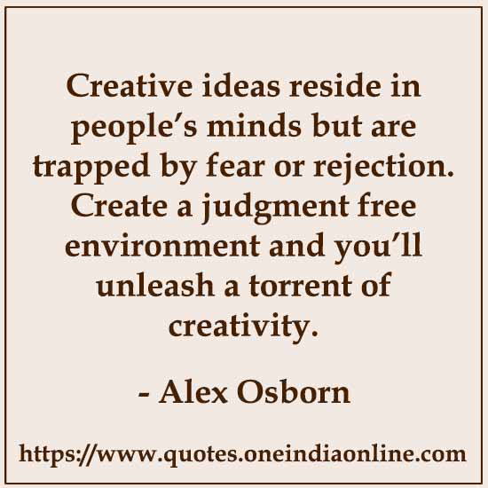 Creative ideas reside in people’s minds but are trapped by fear or rejection. Create a judgment free environment and you’ll unleash a torrent of creativity.

Alex Osborn