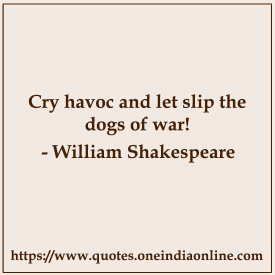 Cry havoc and let slip the dogs of war! 