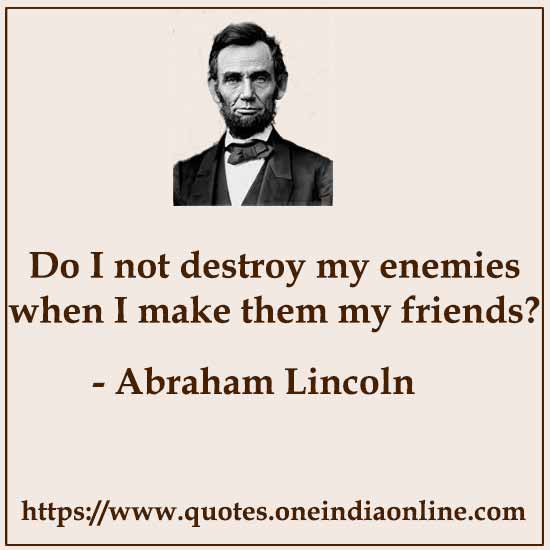 Do I not destroy my enemies when I make them my friends?

Abraham Lincoln Quotes
